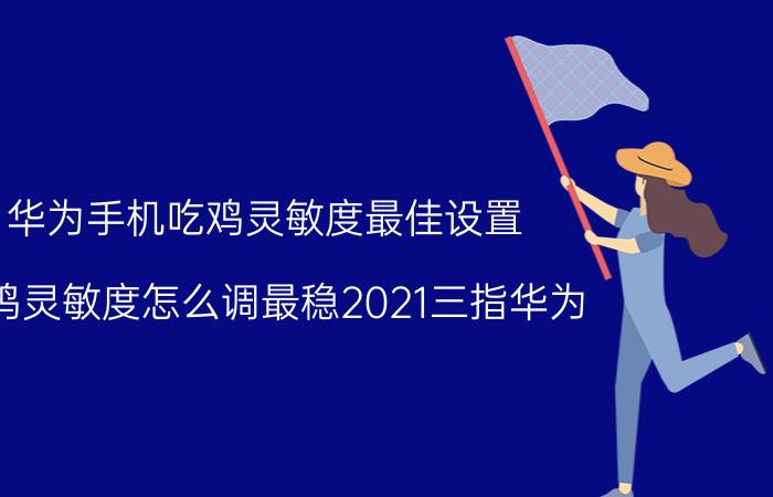 华为手机吃鸡灵敏度最佳设置 吃鸡灵敏度怎么调最稳2021三指华为？